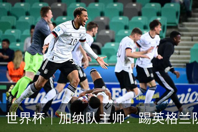 世界杯｜加纳队主帅：踢英格兰队不需要动员